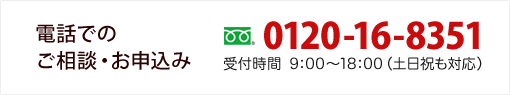 お電話でのご相談・お申込み：フリーダイヤル 0120-16-8351 【受付時間】9:00～18:00（土日祝も対応）